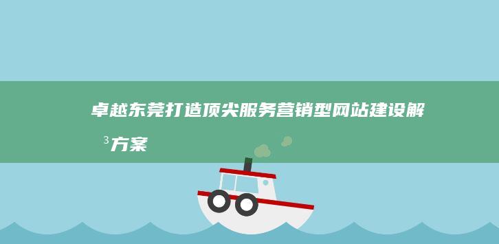 卓越东莞：打造顶尖服务营销型网站建设解决方案