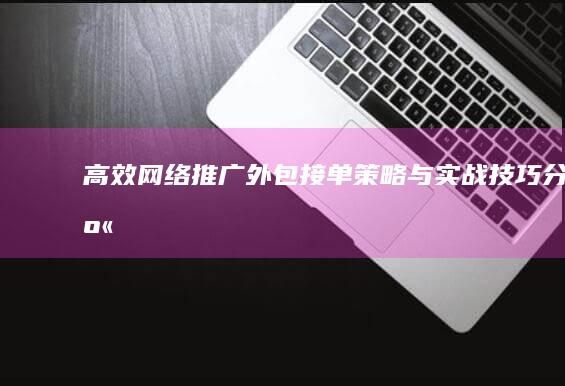 高效网络推广外包接单策略与实战技巧分享